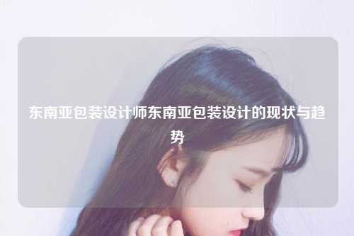 东南亚包装设计师东南亚包装设计的现状与趋势